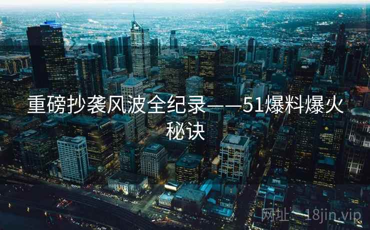 重磅抄袭风波全纪录——51爆料爆火秘诀 重磅抄袭风波全纪录——51爆料爆火秘诀