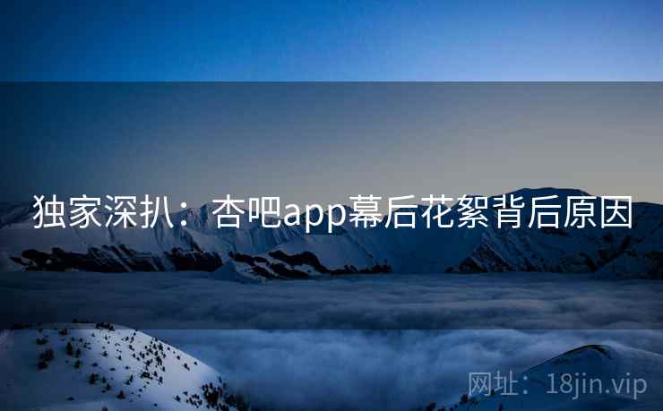 独家深扒:杏吧app幕后花絮背后原因 独家深扒:杏吧app幕后花絮背后原因