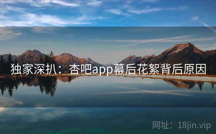 独家深扒:杏吧app幕后花絮背后原因 独家深扒:杏吧app幕后花絮背后原因