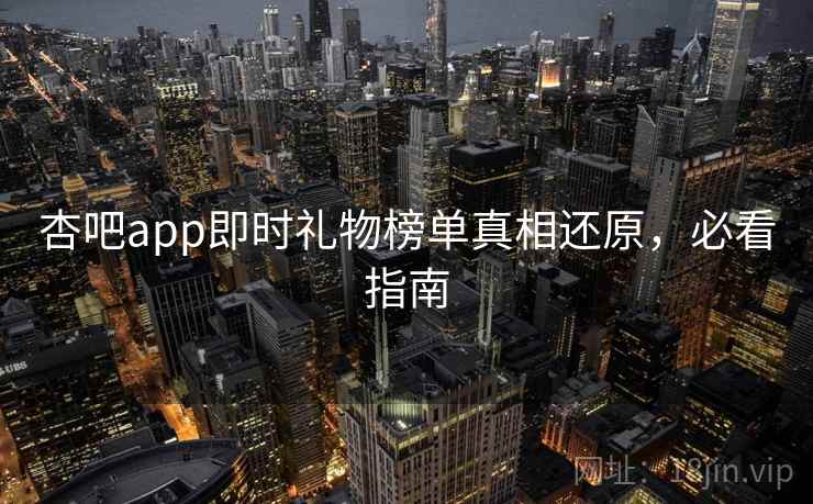 杏吧app即时礼物榜单真相还原,必看指南 杏吧app即时礼物榜单真相还原,必看指南