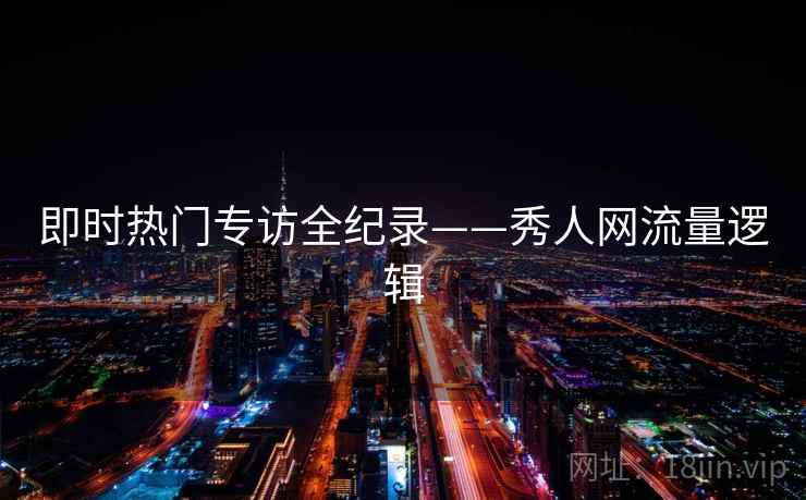 即时热门专访全纪录——秀人网流量逻辑 即时热门专访全纪录——秀人网流量逻辑