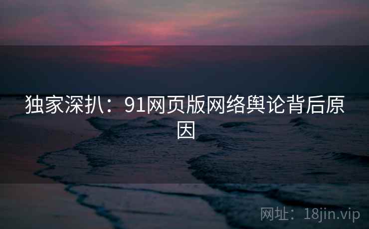 独家深扒:91网页版网络舆论背后原因 独家深扒:91网页版网络舆论背后原因