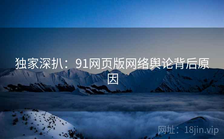 独家深扒：91网页版网络舆论背后原因
