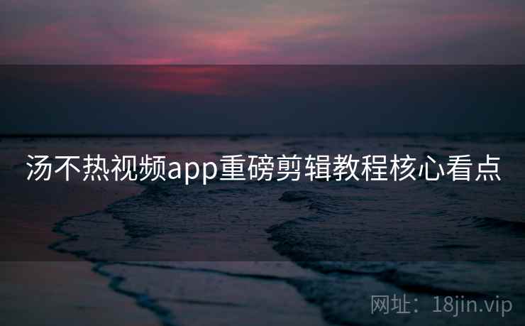 汤不热视频app重磅剪辑教程核心看点