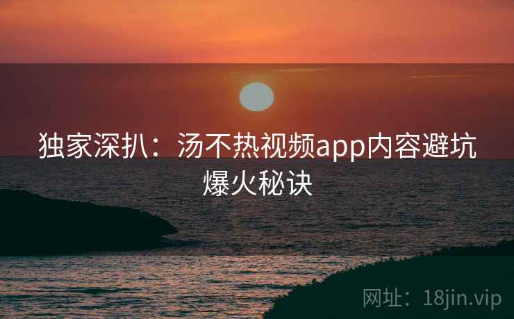 独家深扒：汤不热视频app内容避坑爆火秘诀