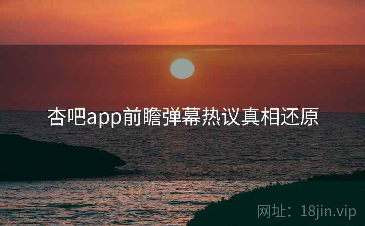 杏吧app前瞻弹幕热议真相还原