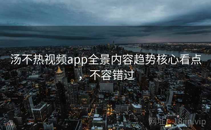 汤不热视频app全景内容趋势核心看点,不容错过 汤不热视频app全景内容趋势核心看点,不容错过