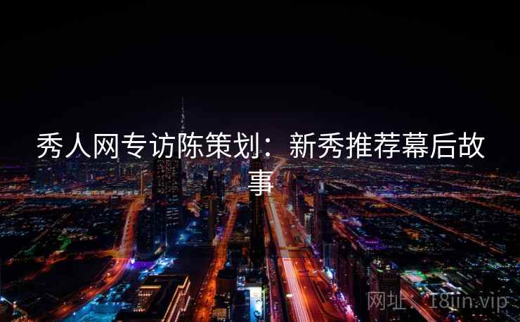 秀人网专访陈策划:新秀推荐幕后故事 秀人网专访陈策划:新秀推荐幕后故事